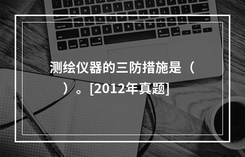 测绘仪器的三防措施是（　　）。[2012年真题]