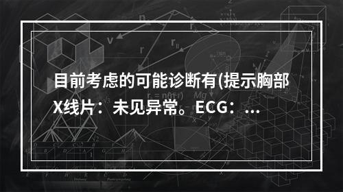 目前考虑的可能诊断有(提示胸部X线片：未见异常。ECG：窦性