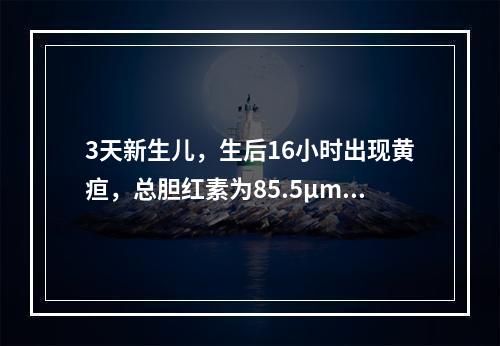 3天新生儿，生后16小时出现黄疸，总胆红素为85.5μmol