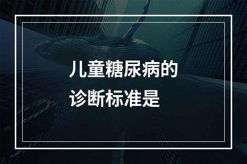 儿童糖尿病的诊断标准是