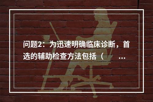 问题2：为迅速明确临床诊断，首选的辅助检查方法包括（　　）。