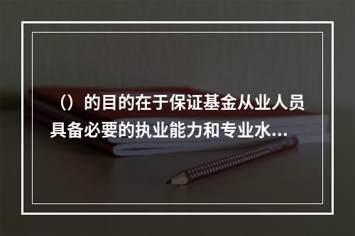 （）的目的在于保证基金从业人员具备必要的执业能力和专业水平。