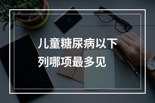 儿童糖尿病以下列哪项最多见