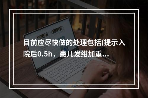 目前应尽快做的处理包括(提示入院后0.5h，患儿发绀加重。查