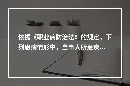 依据《职业病防治法》的规定，下列患病情形中，当事人所患疾病