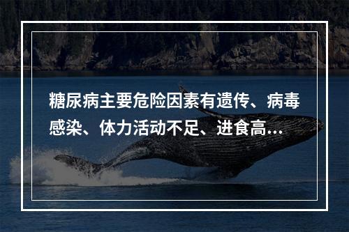 糖尿病主要危险因素有遗传、病毒感染、体力活动不足、进食高热能