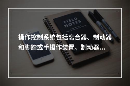 操作控制系统包括离合器、制动器和脚踏或手操作装置。制动器和离