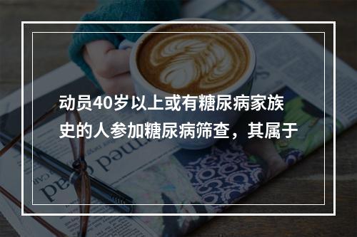 动员40岁以上或有糖尿病家族史的人参加糖尿病筛查，其属于