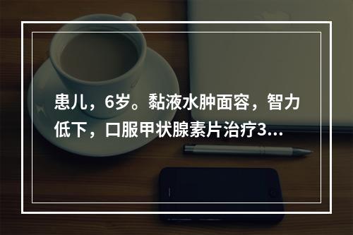 患儿，6岁。黏液水肿面容，智力低下，口服甲状腺素片治疗3个月