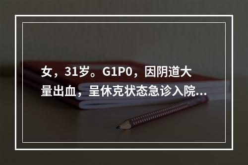 女，31岁。G1P0，因阴道大量出血，呈休克状态急诊入院。妇