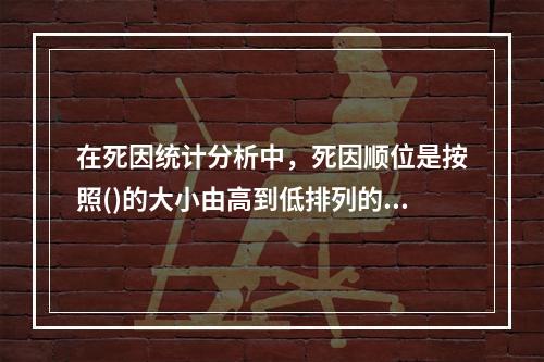 在死因统计分析中，死因顺位是按照()的大小由高到低排列的位次