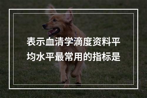 表示血清学滴度资料平均水平最常用的指标是