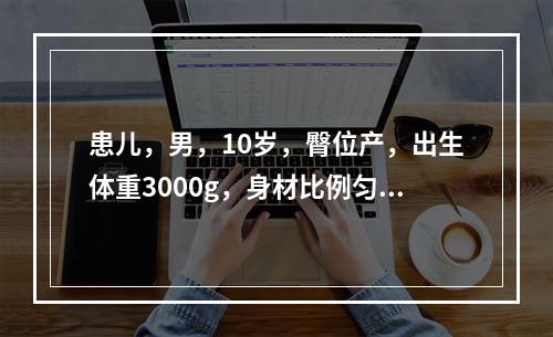 患儿，男，10岁，臀位产，出生体重3000g，身材比例匀称，