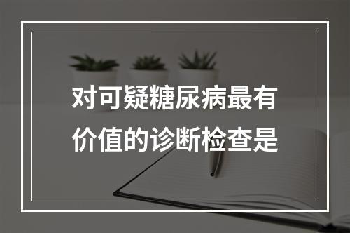 对可疑糖尿病最有价值的诊断检查是