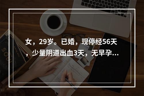 女，29岁。已婚，现停经56天，少量阴道出血3天，无早孕反应