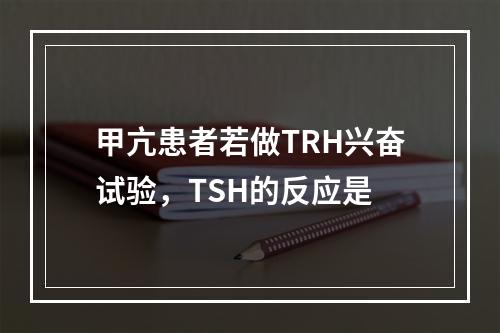 甲亢患者若做TRH兴奋试验，TSH的反应是