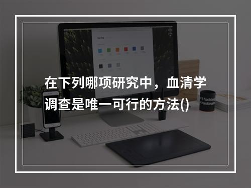 在下列哪项研究中，血清学调查是唯一可行的方法()