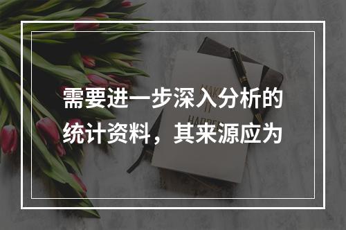 需要进一步深入分析的统计资料，其来源应为