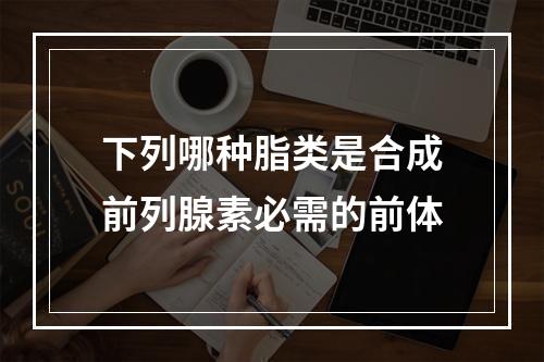 下列哪种脂类是合成前列腺素必需的前体