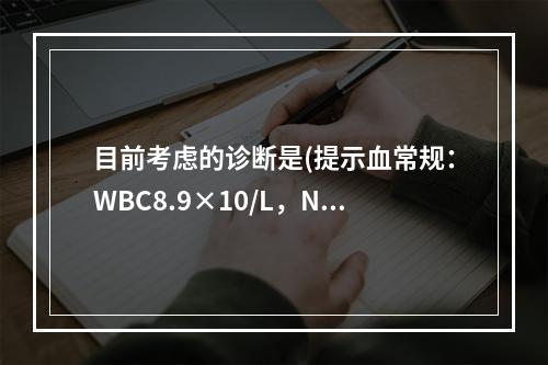 目前考虑的诊断是(提示血常规：WBC8.9×10/L，N0.