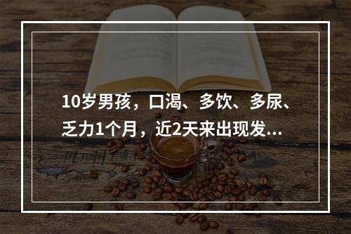 10岁男孩，口渴、多饮、多尿、乏力1个月，近2天来出现发热、