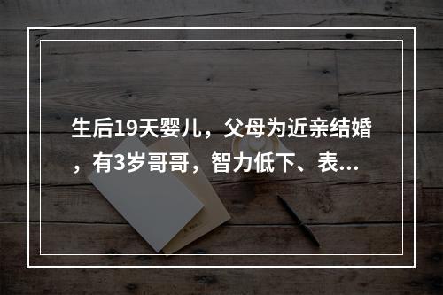 生后19天婴儿，父母为近亲结婚，有3岁哥哥，智力低下、表情呆