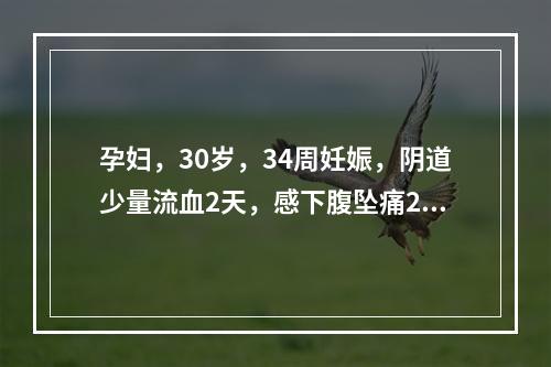 孕妇，30岁，34周妊娠，阴道少量流血2天，感下腹坠痛2小时