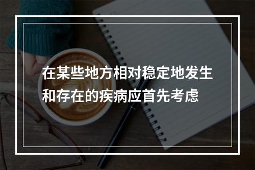 在某些地方相对稳定地发生和存在的疾病应首先考虑