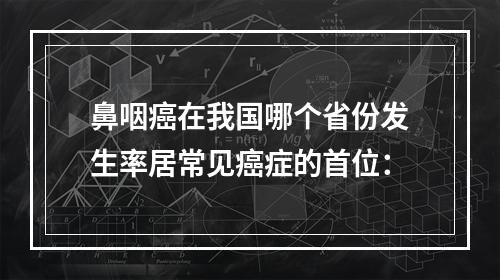 鼻咽癌在我国哪个省份发生率居常见癌症的首位：