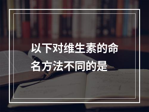 以下对维生素的命名方法不同的是