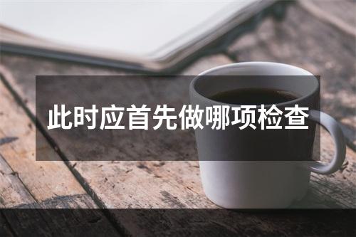 此时应首先做哪项检查