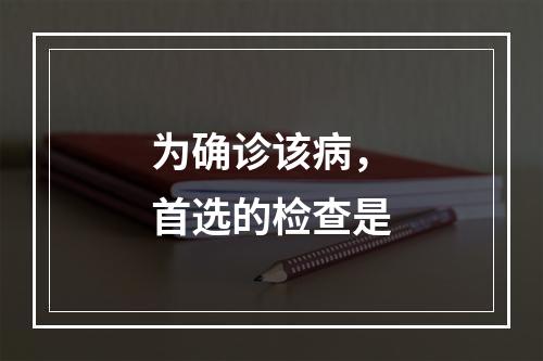 为确诊该病，首选的检查是