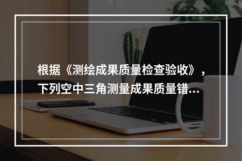 根据《测绘成果质量检查验收》，下列空中三角测量成果质量错漏