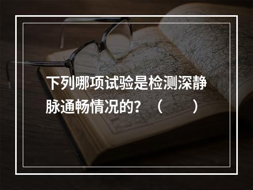 下列哪项试验是检测深静脉通畅情况的？（　　）