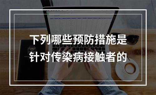 下列哪些预防措施是针对传染病接触者的