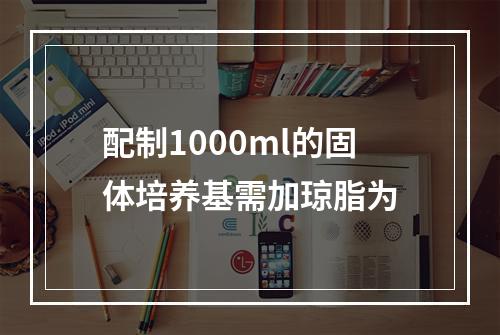 配制1000ml的固体培养基需加琼脂为