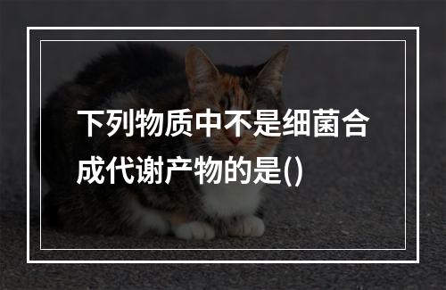 下列物质中不是细菌合成代谢产物的是()