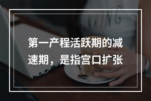 第一产程活跃期的减速期，是指宫口扩张