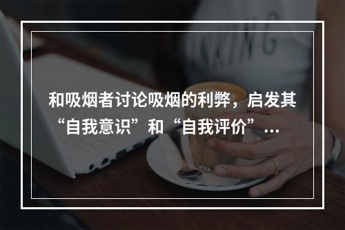 和吸烟者讨论吸烟的利弊，启发其“自我意识”和“自我评价”，让