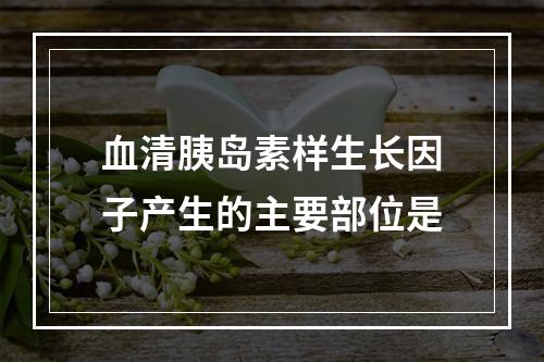 血清胰岛素样生长因子产生的主要部位是