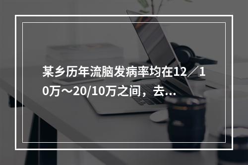 某乡历年流脑发病率均在12／10万～20/10万之间，去年该