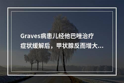 Graves病患儿经他巴唑治疗症状缓解后，甲状腺反而增大，此