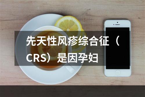 先天性风疹综合征（CRS）是因孕妇