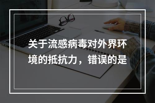 关于流感病毒对外界环境的抵抗力，错误的是