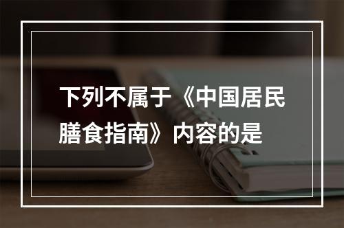 下列不属于《中国居民膳食指南》内容的是