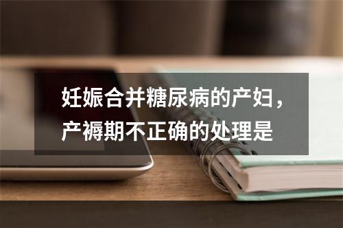 妊娠合并糖尿病的产妇，产褥期不正确的处理是