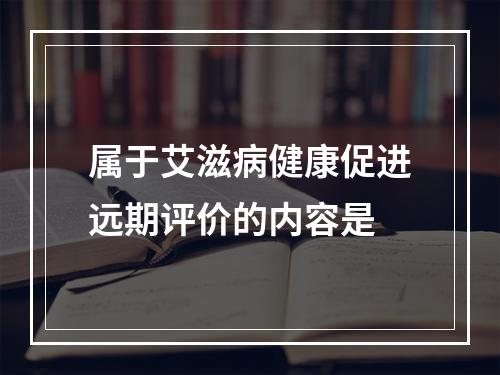 属于艾滋病健康促进远期评价的内容是