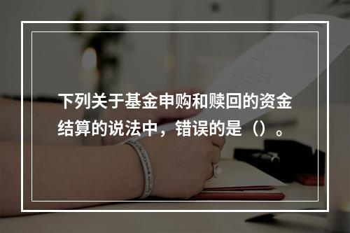 下列关于基金申购和赎回的资金结算的说法中，错误的是（）。