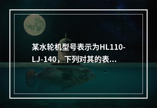 某水轮机型号表示为HL110-LJ-140，下列对其的表述正