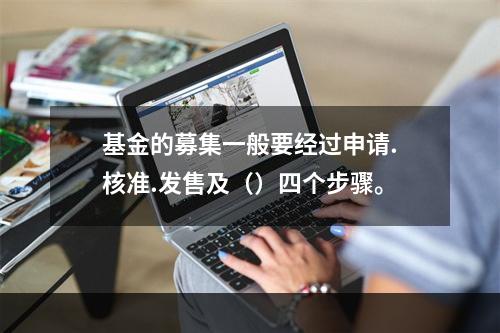 基金的募集一般要经过申请.核准.发售及（）四个步骤。